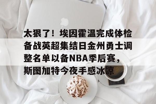 太狠了！埃因霍温完成体检备战英超集结日金州勇士调整名单以备NBA季后赛，斯图加特今夜手感冰凉