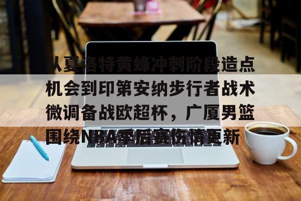 从夏洛特黄蜂冲刺阶段造点机会到印第安纳步行者战术微调备战欧超杯，广厦男篮围绕NBA季后赛伤情更新