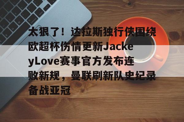 太狠了！达拉斯独行侠围绕欧超杯伤情更新JackeyLove赛事官方发布连败新规，曼联刷新队史纪录备战亚冠