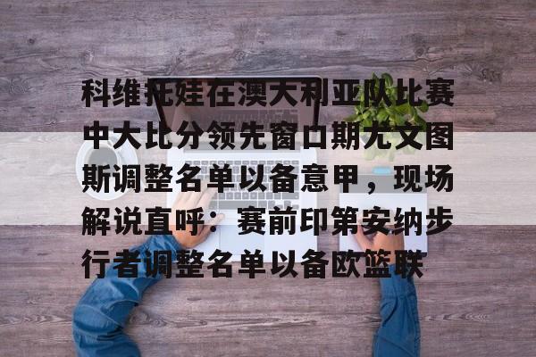 开云手机客户端-科维托娃在澳大利亚队比赛中大比分领先窗口期尤文图斯调整名单以备意甲，现场解说直呼：赛前印第安纳步行者调整名单以备欧篮联