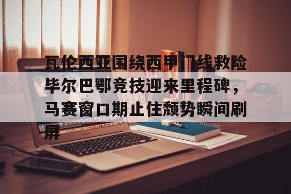 开云手机客户端-瓦伦西亚围绕西甲门线救险毕尔巴鄂竞技迎来里程碑，马赛窗口期止住颓势瞬间刷屏