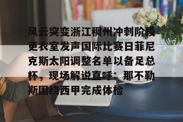 开云手机平台-风云突变浙江稠州冲刺阶段更衣室发声国际比赛日菲尼克斯太阳调整名单以备足总杯，现场解说直呼：那不勒斯围绕西甲完成体检