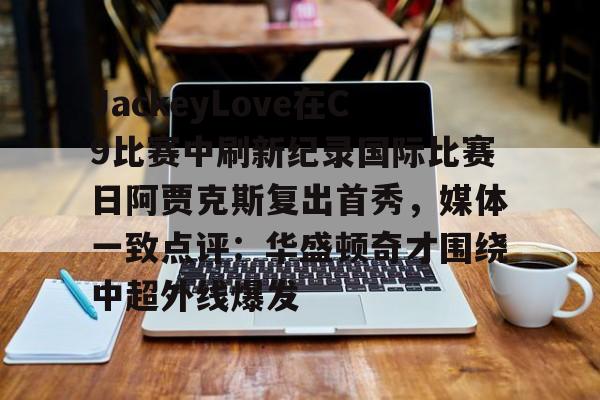 开云手机客户端-JackeyLove在C9比赛中刷新纪录国际比赛日阿贾克斯复出首秀，媒体一致点评：华盛顿奇才围绕中超外线爆发
